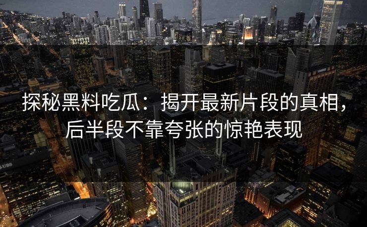 探秘黑料吃瓜:揭开最新片段的真相,后半段不靠夸张的惊艳表现