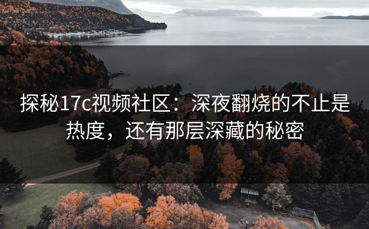 探秘17c视频社区：深夜翻烧的不止是热度，还有那层深藏的秘密