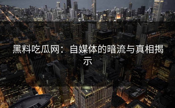 黑料吃瓜网：自媒体的暗流与真相揭示