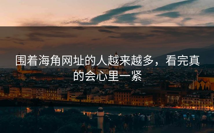 围着海角网址的人越来越多，看完真的会心里一紧