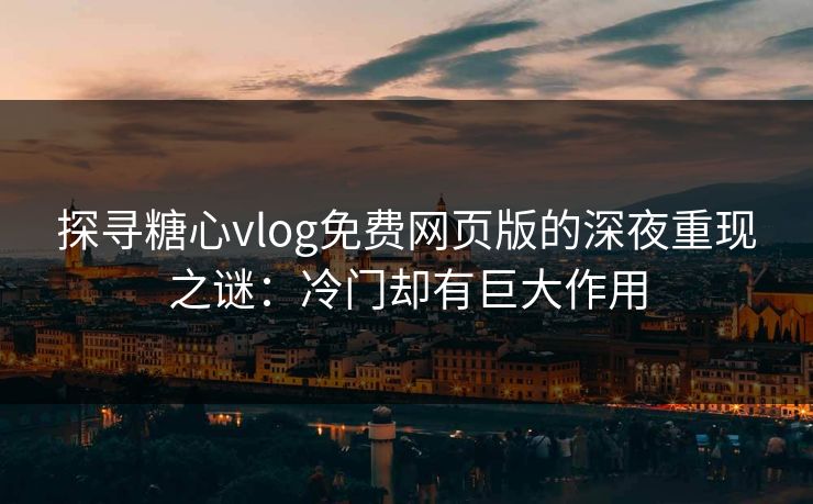 探寻糖心vlog免费网页版的深夜重现之谜：冷门却有巨大作用