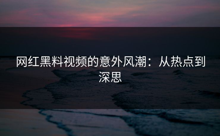 网红黑料视频的意外风潮：从热点到深思