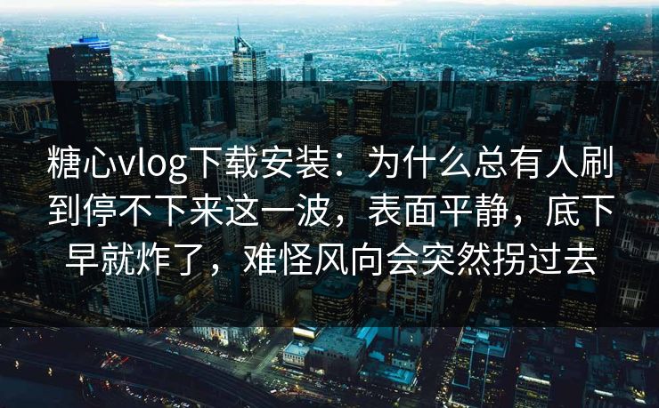 糖心vlog下载安装：为什么总有人刷到停不下来这一波，表面平静，底下早就炸了，难怪风向会突然拐过去