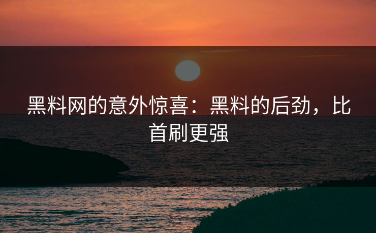 黑料网的意外惊喜：黑料的后劲，比首刷更强