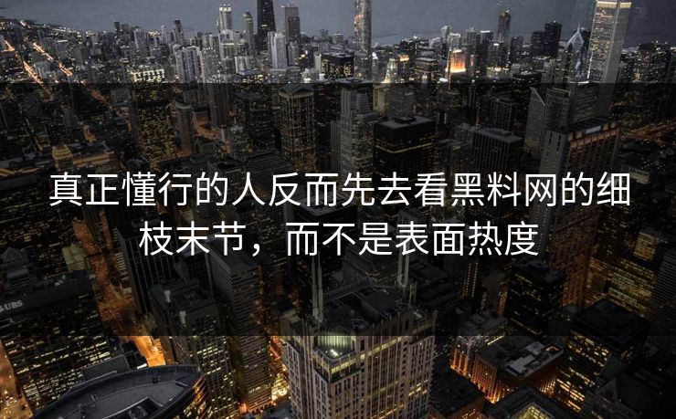 真正懂行的人反而先去看黑料网的细枝末节，而不是表面热度