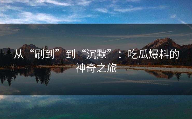 从“刷到”到“沉默”：吃瓜爆料的神奇之旅