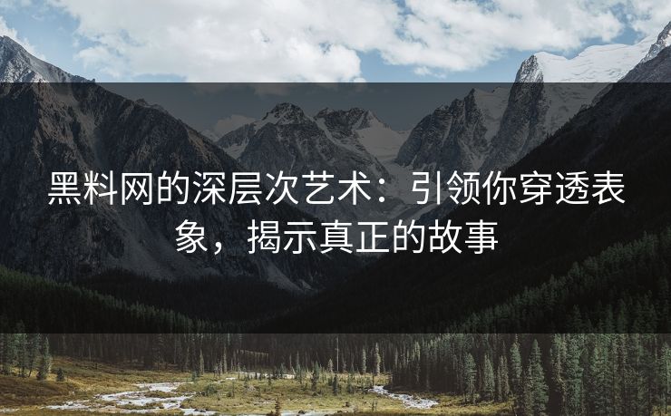 黑料网的深层次艺术:引领你穿透表象,揭示真正的故事