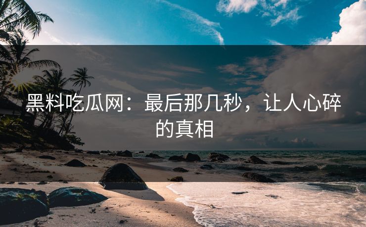 黑料吃瓜网：最后那几秒，让人心碎的真相