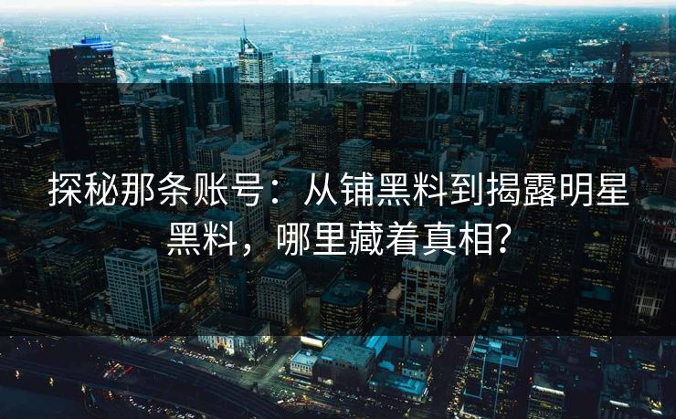 探秘那条账号：从铺黑料到揭露明星黑料，哪里藏着真相？