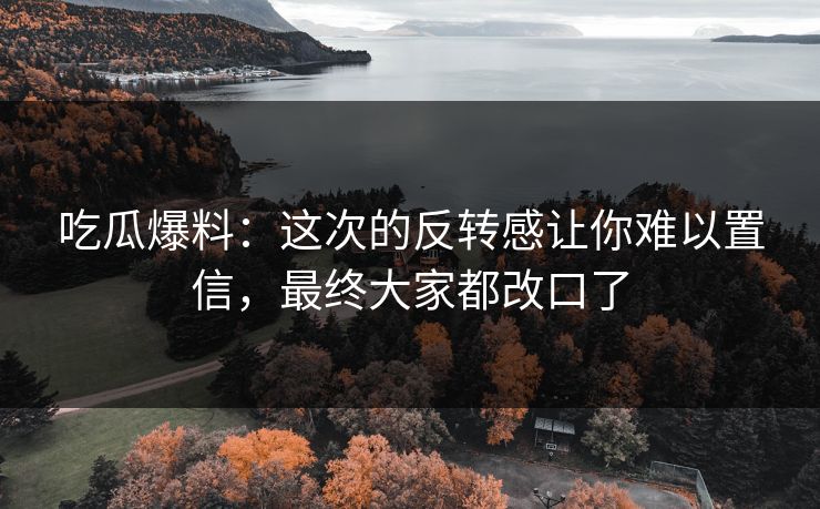 吃瓜爆料：这次的反转感让你难以置信，最终大家都改口了