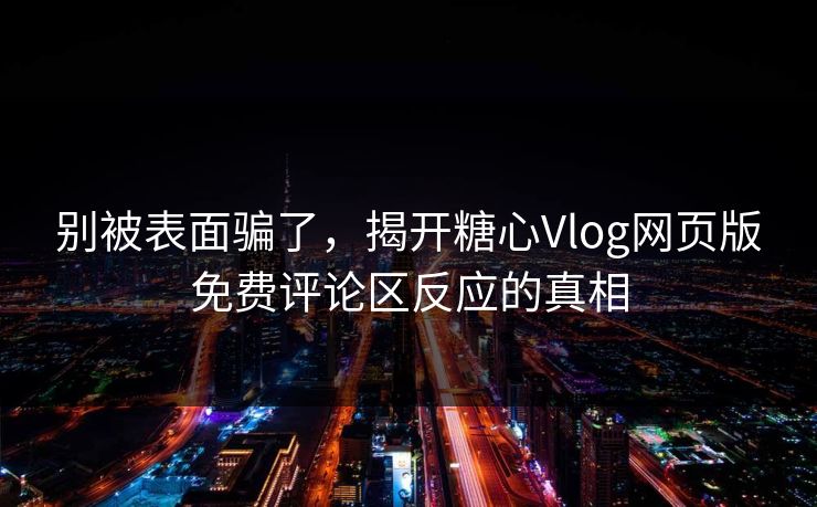 别被表面骗了,揭开糖心Vlog网页版免费评论区反应的真相