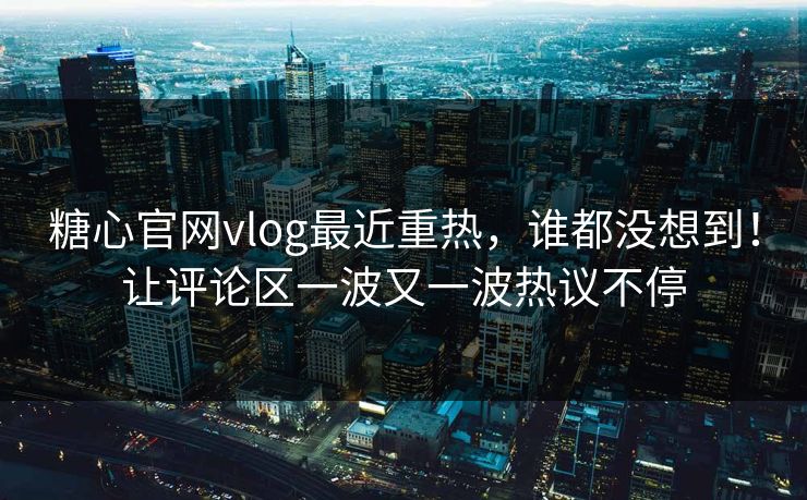 糖心官网vlog最近重热，谁都没想到！让评论区一波又一波热议不停