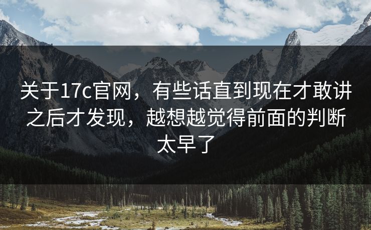 关于17c官网，有些话直到现在才敢讲之后才发现，越想越觉得前面的判断太早了