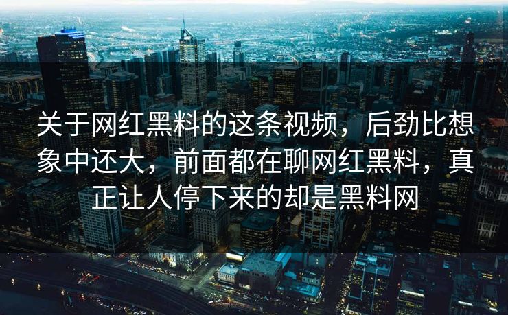 关于网红黑料的这条视频，后劲比想象中还大，前面都在聊网红黑料，真正让人停下来的却是黑料网