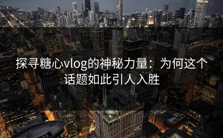 探寻糖心vlog的神秘力量：为何这个话题如此引人入胜