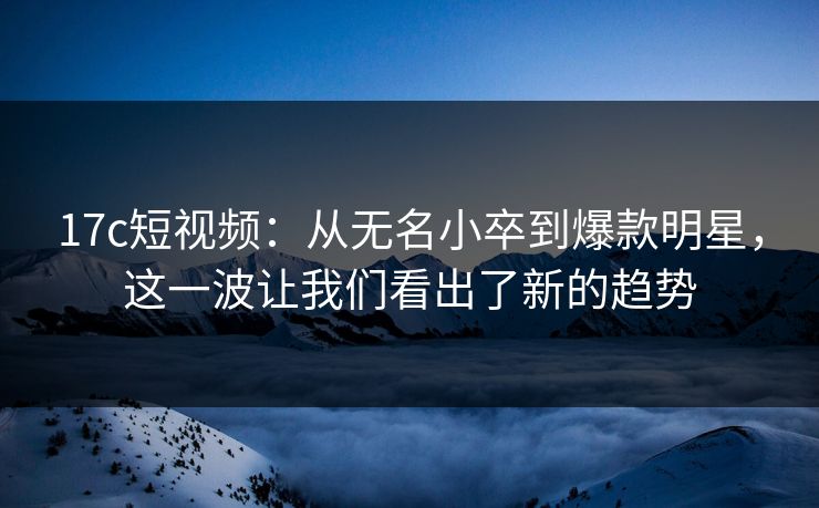17c短视频：从无名小卒到爆款明星，这一波让我们看出了新的趋势