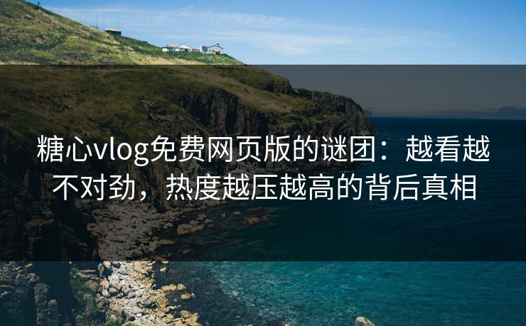 糖心vlog免费网页版的谜团：越看越不对劲，热度越压越高的背后真相