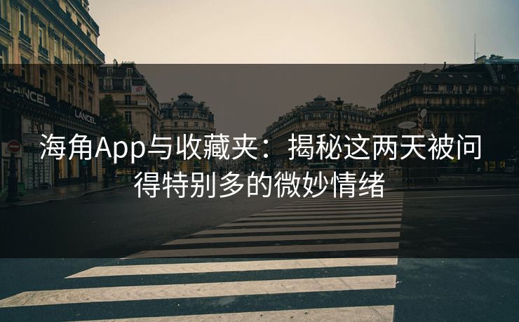 海角App与收藏夹：揭秘这两天被问得特别多的微妙情绪