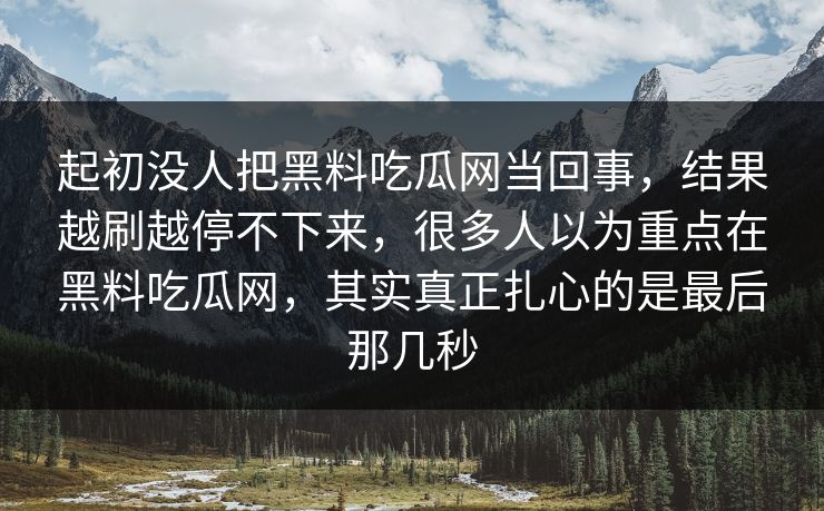 起初没人把黑料吃瓜网当回事，结果越刷越停不下来，很多人以为重点在黑料吃瓜网，其实真正扎心的是最后那几秒