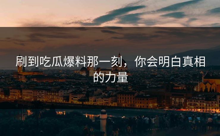 刷到吃瓜爆料那一刻，你会明白真相的力量