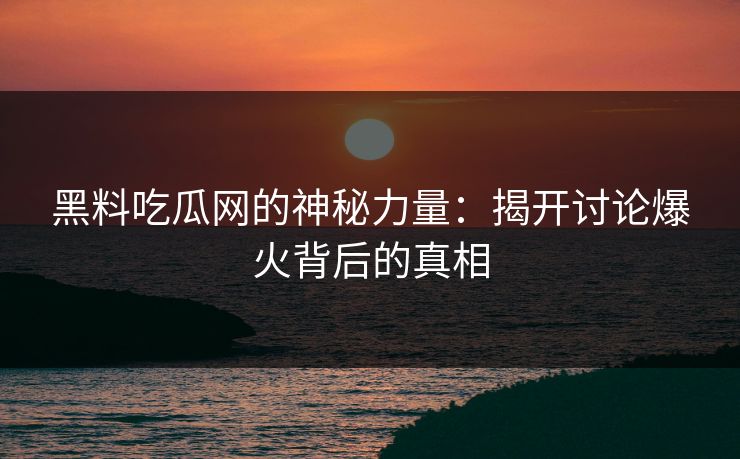 黑料吃瓜网的神秘力量：揭开讨论爆火背后的真相