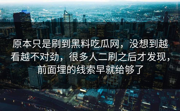 原本只是刷到黑料吃瓜网，没想到越看越不对劲，很多人二刷之后才发现，前面埋的线索早就给够了