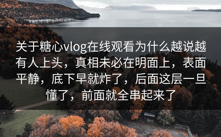关于糖心vlog在线观看为什么越说越有人上头，真相未必在明面上，表面平静，底下早就炸了，后面这层一旦懂了，前面就全串起来了