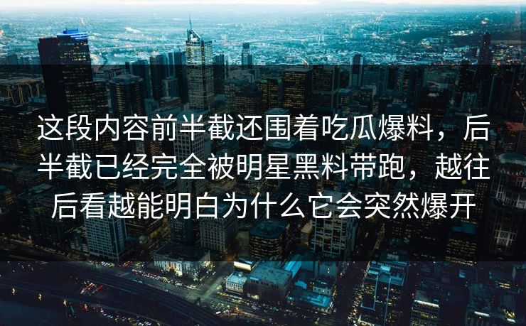 这段内容前半截还围着吃瓜爆料，后半截已经完全被明星黑料带跑，越往后看越能明白为什么它会突然爆开