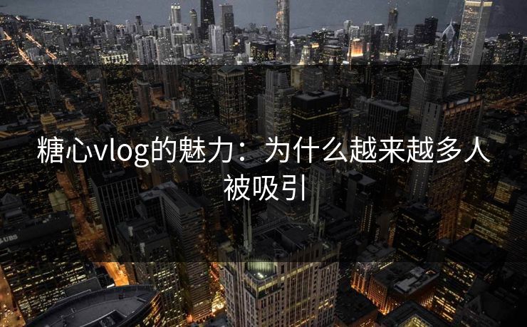 糖心vlog的魅力：为什么越来越多人被吸引