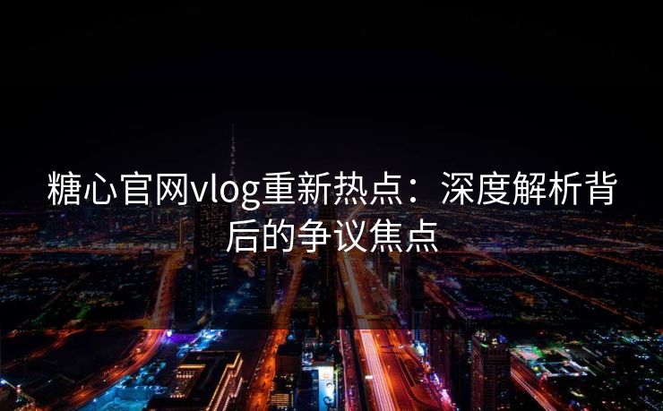 糖心官网vlog重新热点：深度解析背后的争议焦点