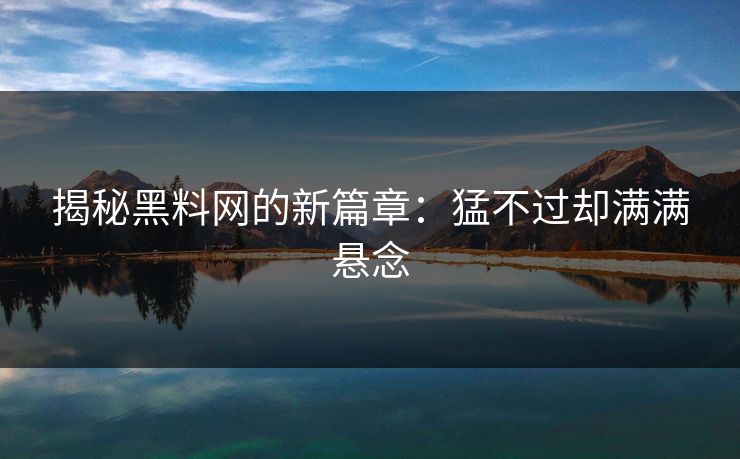 揭秘黑料网的新篇章：猛不过却满满悬念