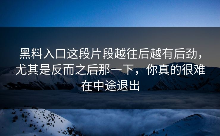 黑料入口这段片段越往后越有后劲，尤其是反而之后那一下，你真的很难在中途退出
