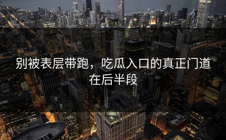别被表层带跑，吃瓜入口的真正门道在后半段