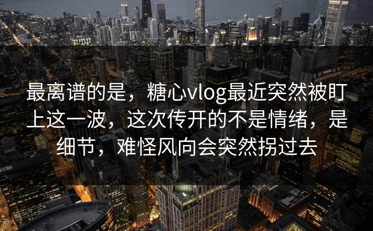 最离谱的是，糖心vlog最近突然被盯上这一波，这次传开的不是情绪，是细节，难怪风向会突然拐过去