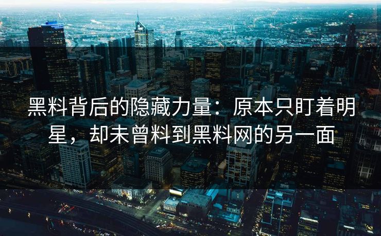 黑料背后的隐藏力量：原本只盯着明星，却未曾料到黑料网的另一面