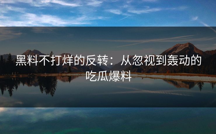 黑料不打烊的反转:从忽视到轰动的吃瓜爆料