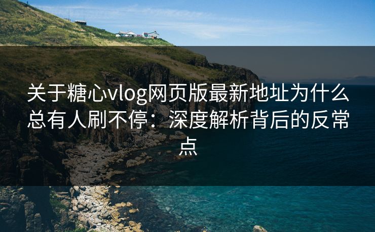 关于糖心vlog网页版最新地址为什么总有人刷不停：深度解析背后的反常点