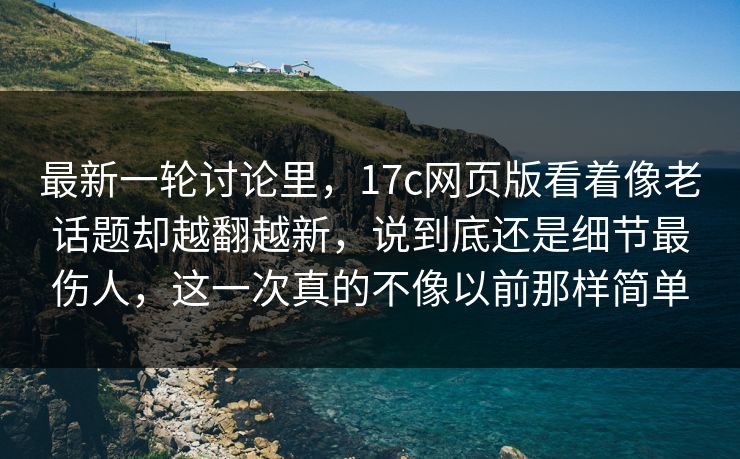 最新一轮讨论里，17c网页版看着像老话题却越翻越新，说到底还是细节最伤人，这一次真的不像以前那样简单