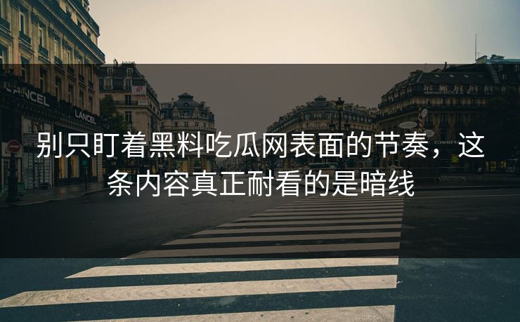 别只盯着黑料吃瓜网表面的节奏，这条内容真正耐看的是暗线