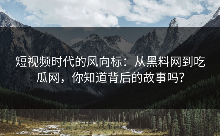 短视频时代的风向标：从黑料网到吃瓜网，你知道背后的故事吗？
