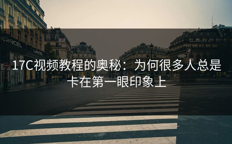 17C视频教程的奥秘：为何很多人总是卡在第一眼印象上