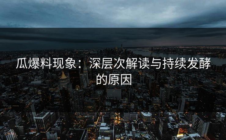 瓜爆料现象：深层次解读与持续发酵的原因