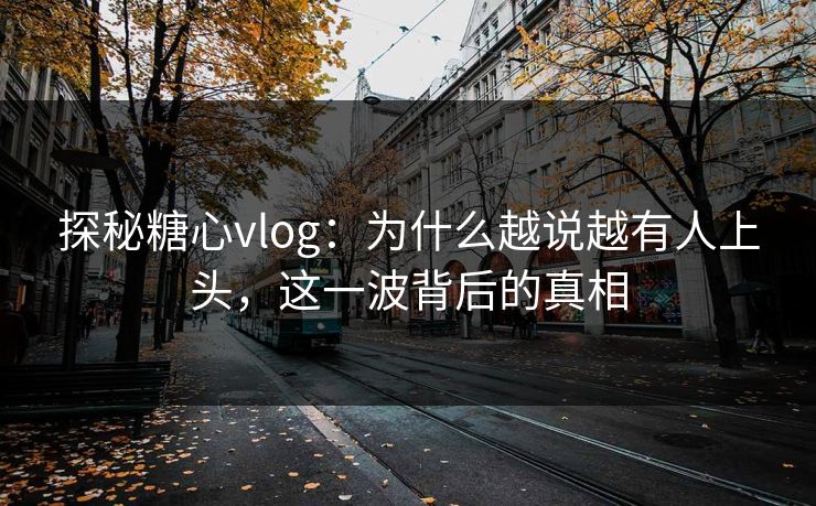 探秘糖心vlog：为什么越说越有人上头，这一波背后的真相