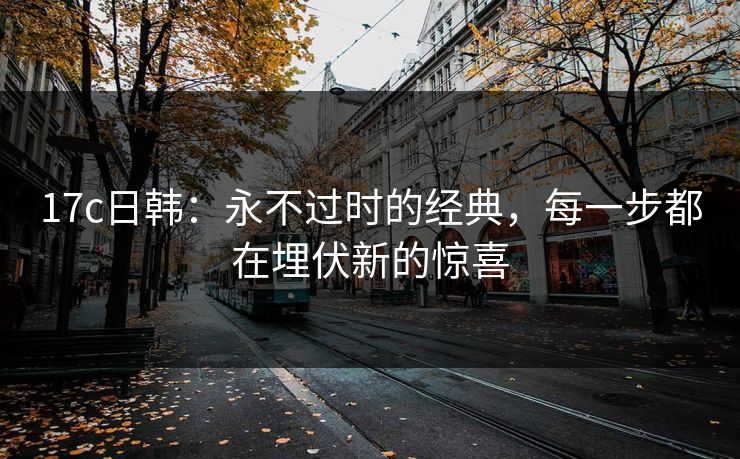 17c日韩：永不过时的经典，每一步都在埋伏新的惊喜
