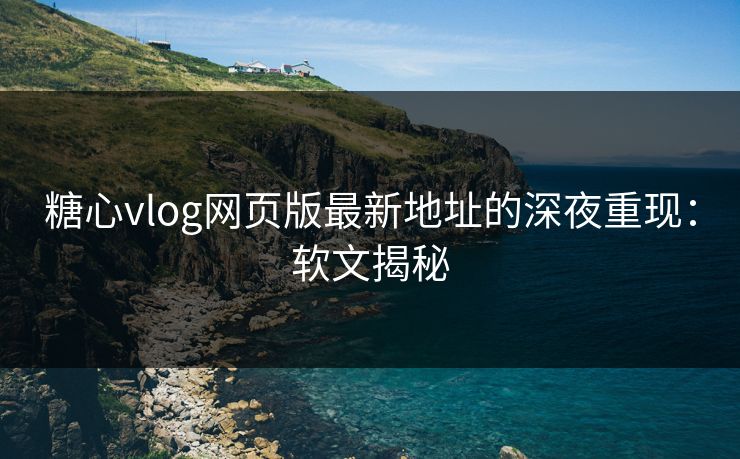 糖心vlog网页版最新地址的深夜重现：软文揭秘