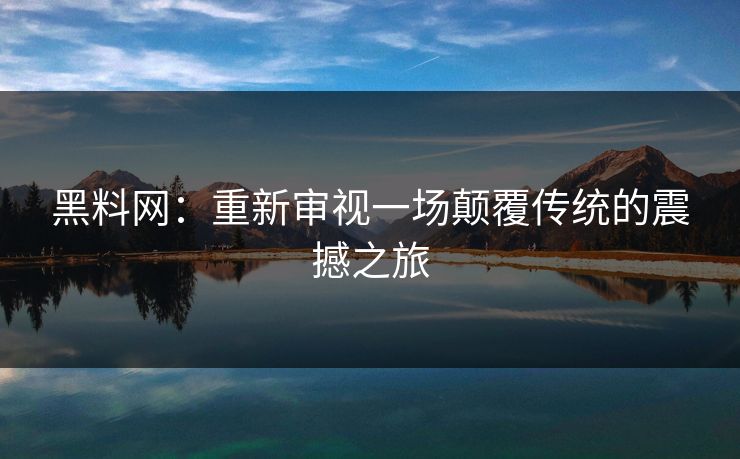 黑料网：重新审视一场颠覆传统的震撼之旅