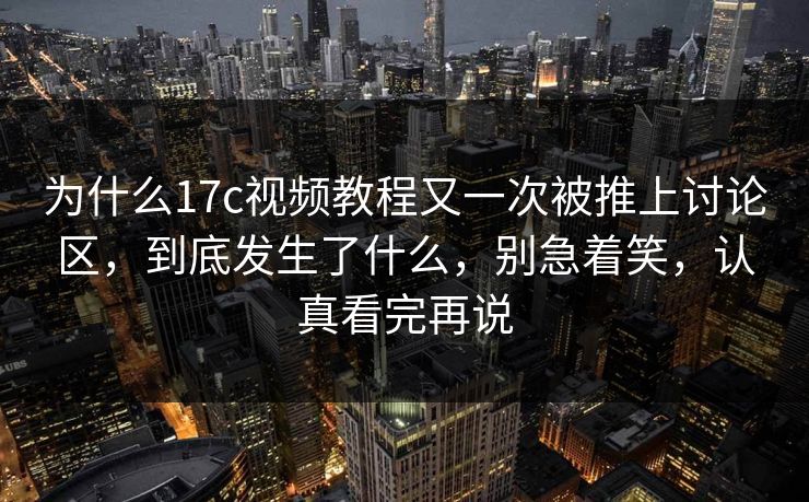 为什么17c视频教程又一次被推上讨论区，到底发生了什么，别急着笑，认真看完再说