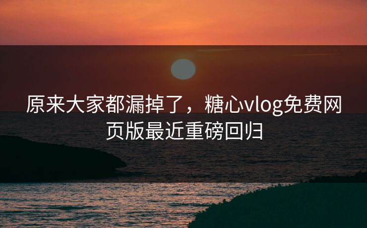 原来大家都漏掉了，糖心vlog免费网页版最近重磅回归