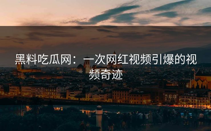 黑料吃瓜网：一次网红视频引爆的视频奇迹