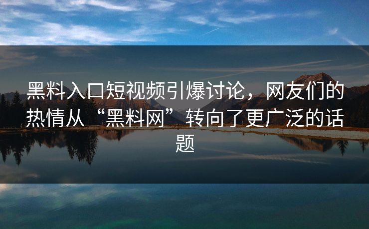 黑料入口短视频引爆讨论，网友们的热情从“黑料网”转向了更广泛的话题